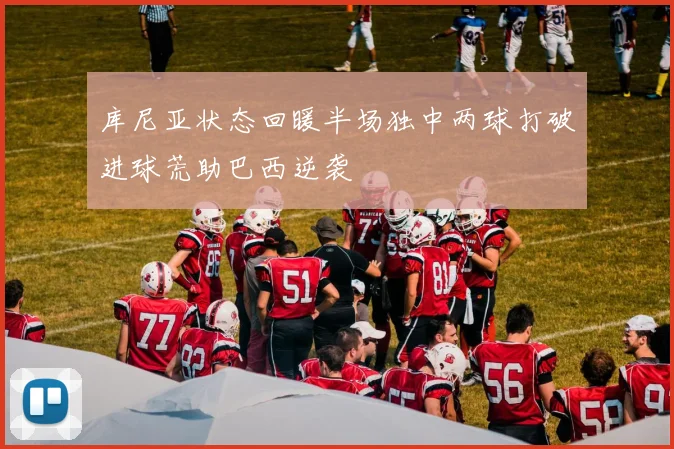 库尼亚状态回暖半场独中两球打破进球荒助巴西逆袭