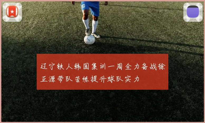 辽宁铁人韩国集训一周全力备战徐正源带队苦练提升球队实力
