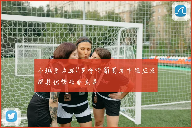 小豌豆力挺C罗呼吁葡萄牙中场应发挥其优势而非竞争