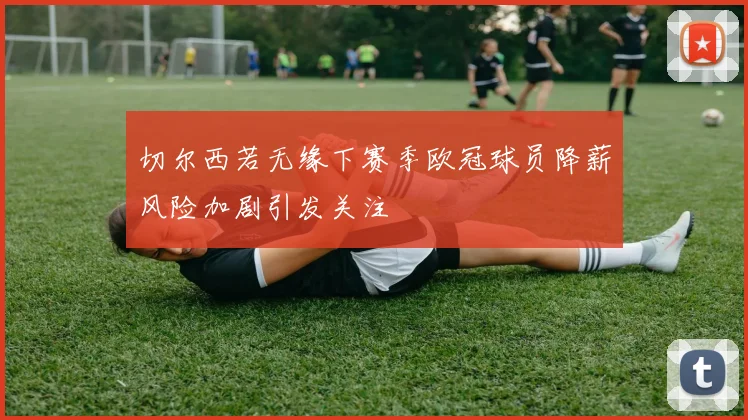 切尔西若无缘下赛季欧冠球员降薪风险加剧引发关注