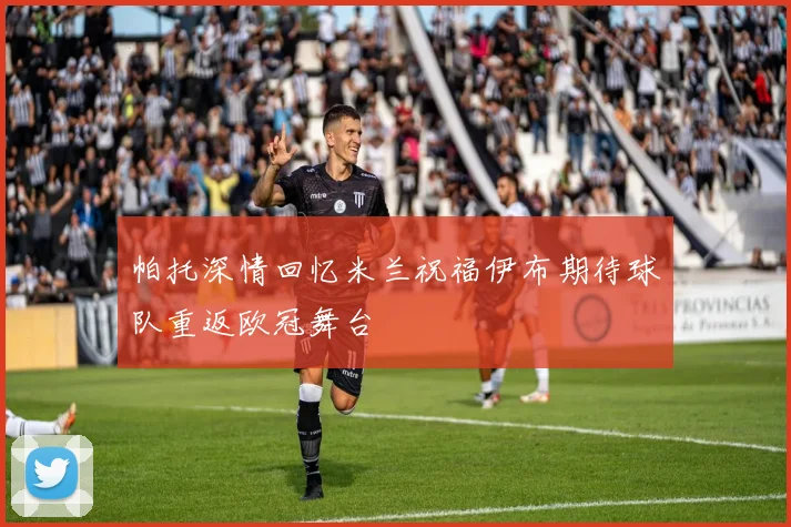 帕托深情回忆米兰祝福伊布期待球队重返欧冠舞台