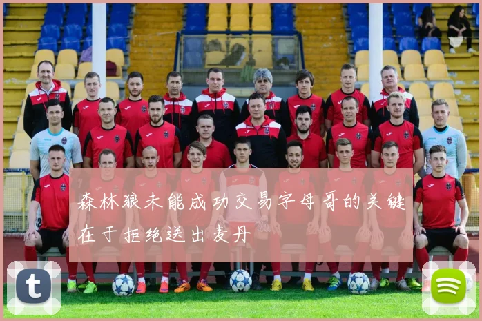森林狼未能成功交易字母哥的关键在于拒绝送出麦丹