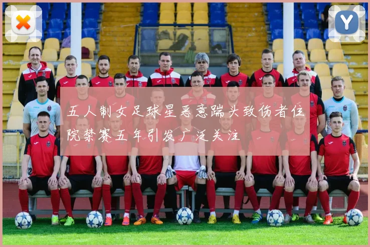 五人制女足球星恶意踹头致伤者住院禁赛五年引发广泛关注
