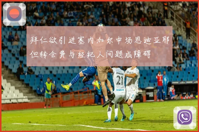 拜仁欲引进塞内加尔中场恩迪亚耶但转会费与经纪人问题成障碍