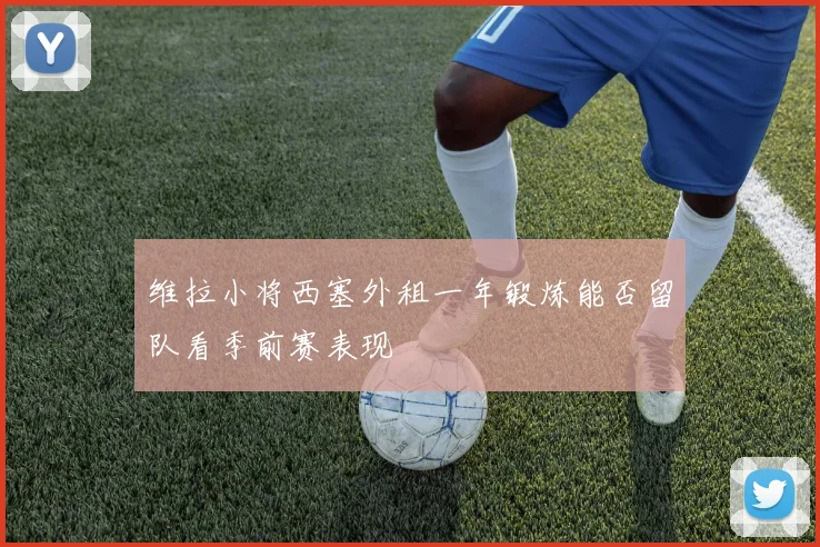 维拉小将西塞外租一年锻炼能否留队看季前赛表现