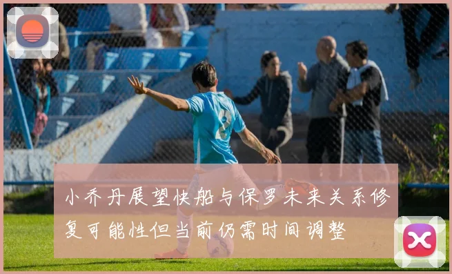 小乔丹展望快船与保罗未来关系修复可能性但当前仍需时间调整