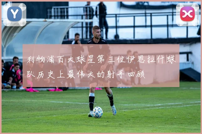 利物浦百大球星第三位伊恩拉什球队历史上最伟大的射手回顾