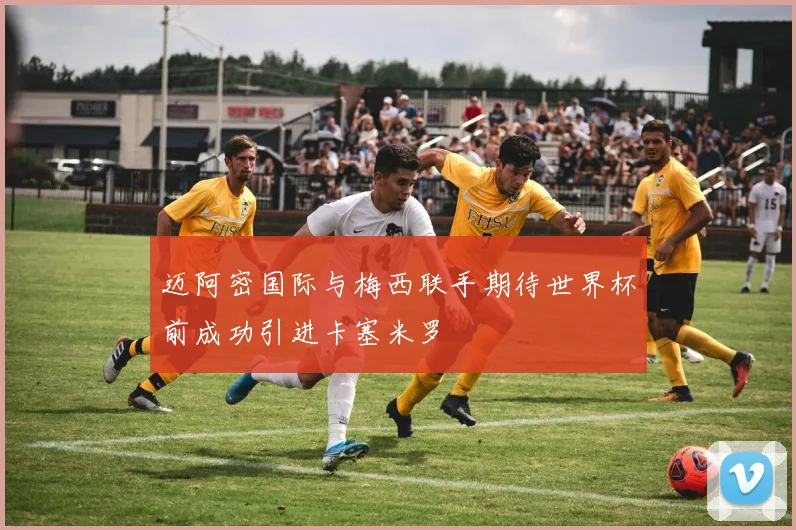 迈阿密国际与梅西联手期待世界杯前成功引进卡塞米罗
