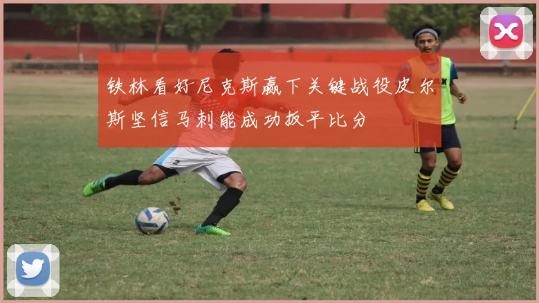 铁林看好尼克斯赢下关键战役皮尔斯坚信马刺能成功扳平比分