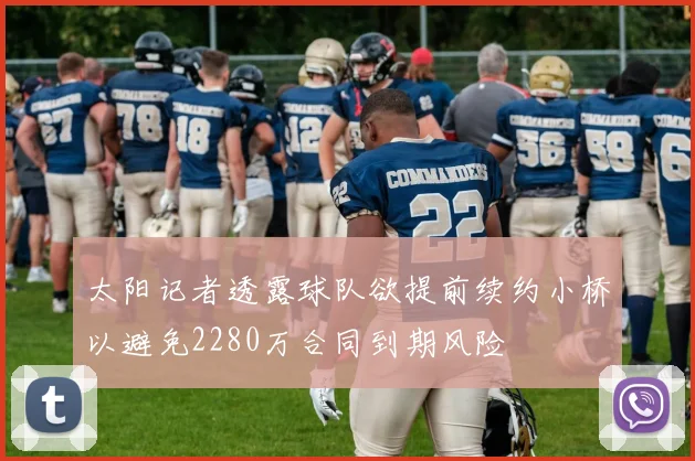 太阳记者透露球队欲提前续约小桥以避免2280万合同到期风险