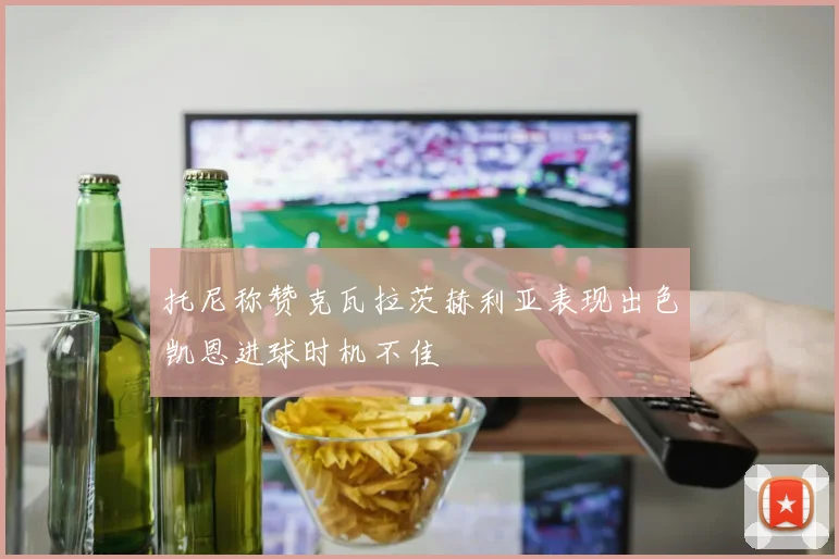 托尼称赞克瓦拉茨赫利亚表现出色凯恩进球时机不佳