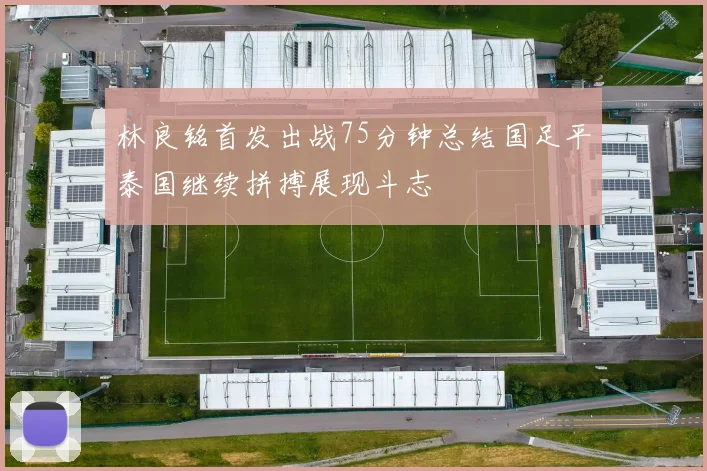 林良铭首发出战75分钟总结国足平泰国继续拼搏展现斗志