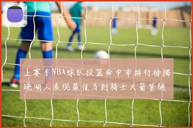 上赛季NBA球队投篮命中率排行榜揭晓湖人表现最佳马刺骑士火箭紧随其后