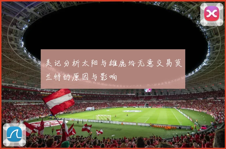 美记分析太阳与雄鹿均无意交易莫兰特的原因与影响