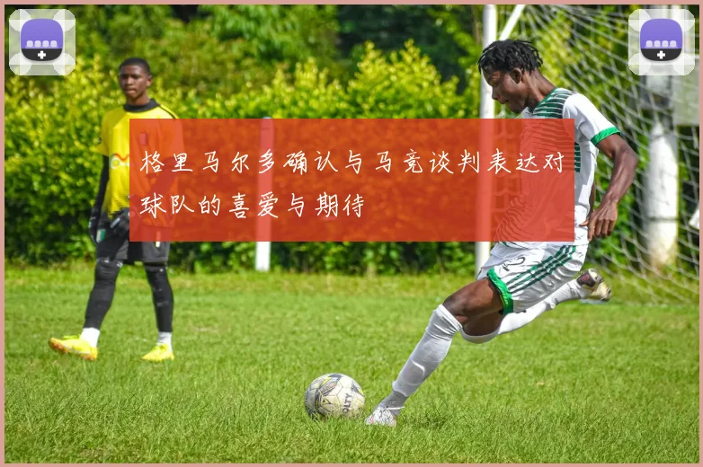 格里马尔多确认与马竞谈判表达对球队的喜爱与期待