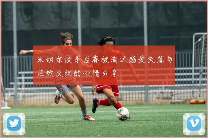 米切尔谈季后赛被淘汰感受失落与茫然交织的心情分享