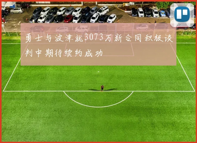 勇士与波津就3073万新合同积极谈判中期待续约成功
