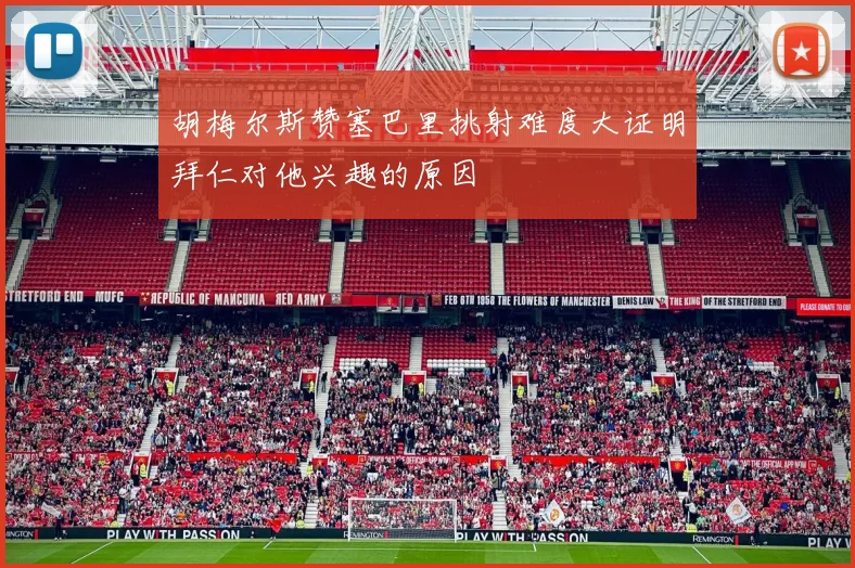 胡梅尔斯赞塞巴里挑射难度大证明拜仁对他兴趣的原因