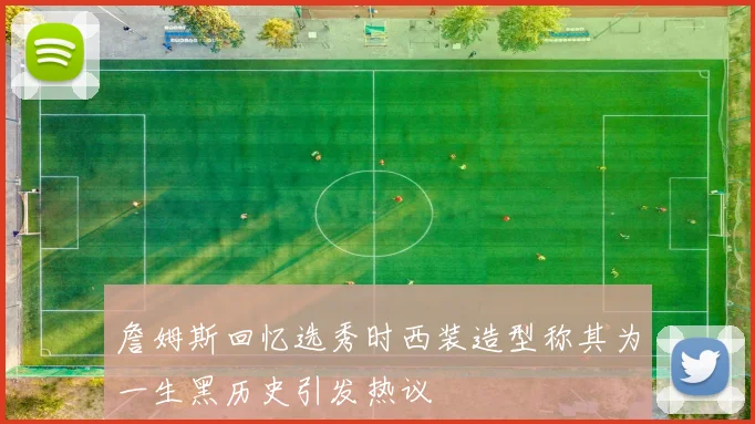 詹姆斯回忆选秀时西装造型称其为一生黑历史引发热议