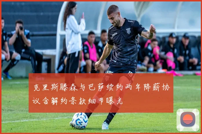 克里斯滕森与巴萨续约两年降薪协议含解约条款细节曝光
